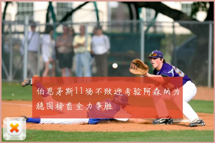 伯恩茅斯11场不败迎考验阿森纳为稳固榜首全力争胜