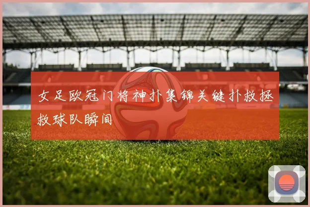 女足欧冠门将神扑集锦关键扑救拯救球队瞬间