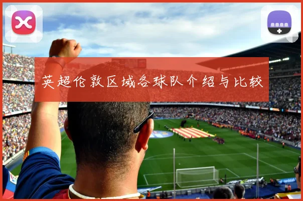 英超伦敦区域各球队介绍与比较