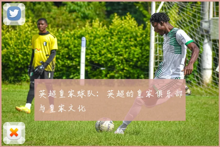 英超皇家球队：英超的皇家俱乐部与皇家文化