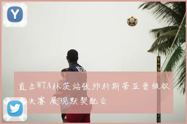 直击WTA林茨站张帅科斯蒂亚晋级双打决赛 展现默契配合