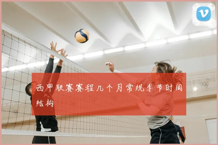 西甲联赛赛程几个月常规季节时间结构